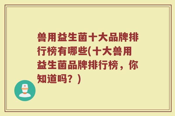 兽用益生菌十大品牌排行榜有哪些(十大兽用益生菌品牌排行榜,你知道吗?)