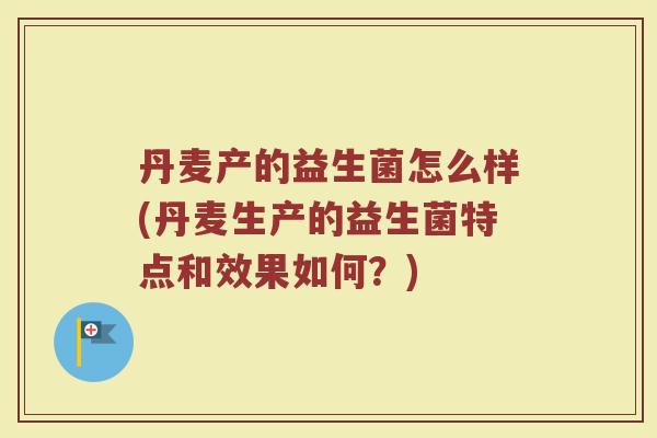 丹麦产的益生菌怎么样(丹麦生产的益生菌特点和效果如何？)