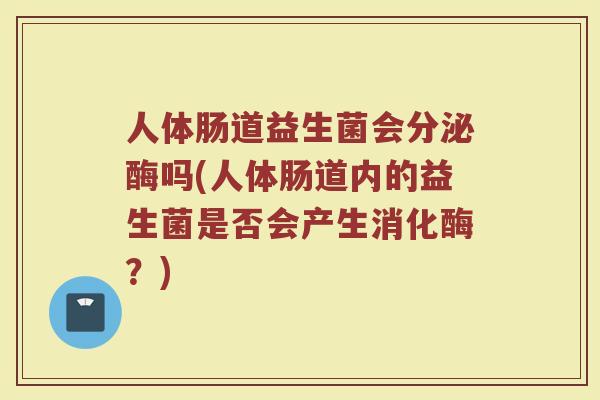人体肠道益生菌会分泌酶吗(人体肠道内的益生菌是否会产生消化酶？)