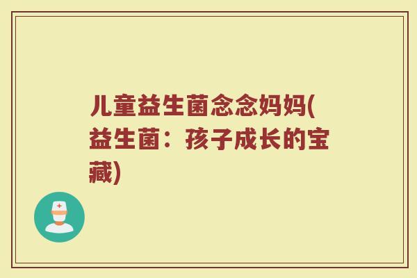 儿童益生菌念念妈妈(益生菌：孩子成长的宝藏)