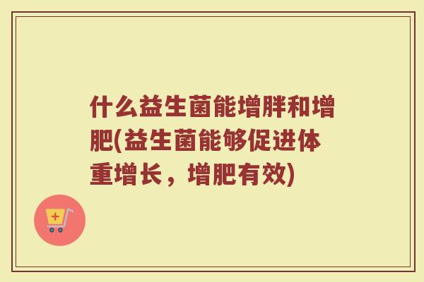什么益生菌能增胖和增肥(益生菌能够促进体重增长，增肥有效)