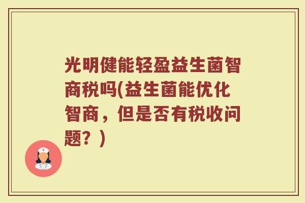 光明健能轻盈益生菌智商税吗(益生菌能优化智商,但是否有税收问题?)