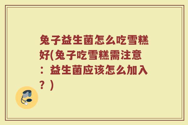 兔子益生菌怎么吃雪糕好(兔子吃雪糕需注意:益生菌应该怎么加入?)