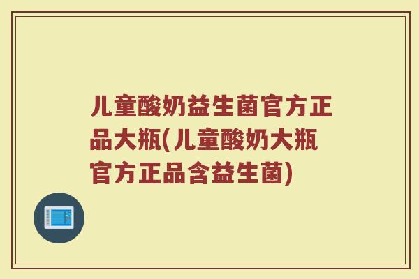 儿童酸奶益生菌官方正品大瓶(儿童酸奶大瓶官方正品含益生菌)
