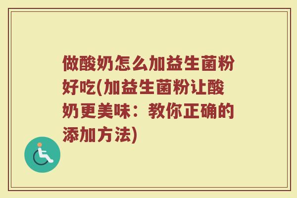 做酸奶怎么加益生菌粉好吃(加益生菌粉让酸奶更美味:教你正确的添加方法)