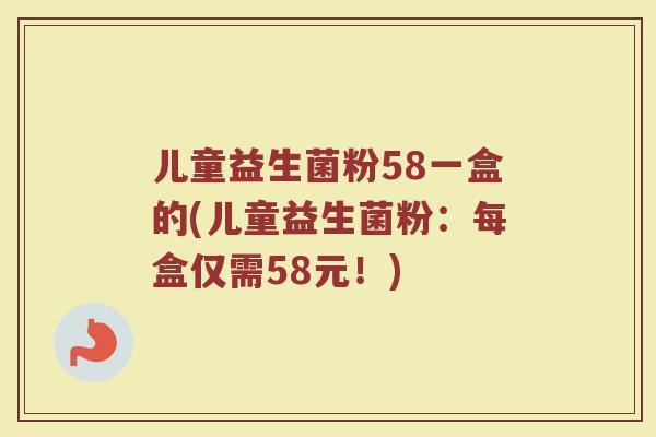 儿童益生菌粉58一盒的(儿童益生菌粉:每盒仅需58元!)