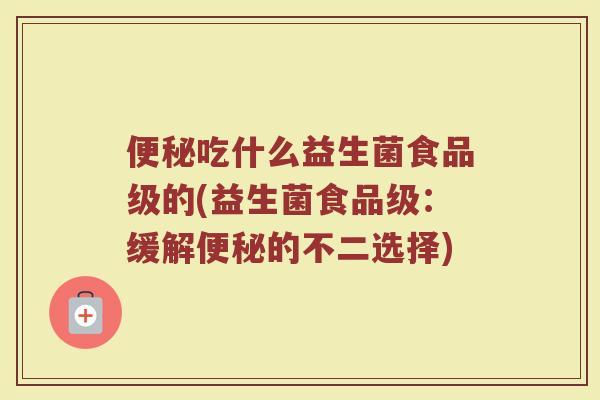 便秘吃什么益生菌食品级的(益生菌食品级：缓解便秘的不二选择)