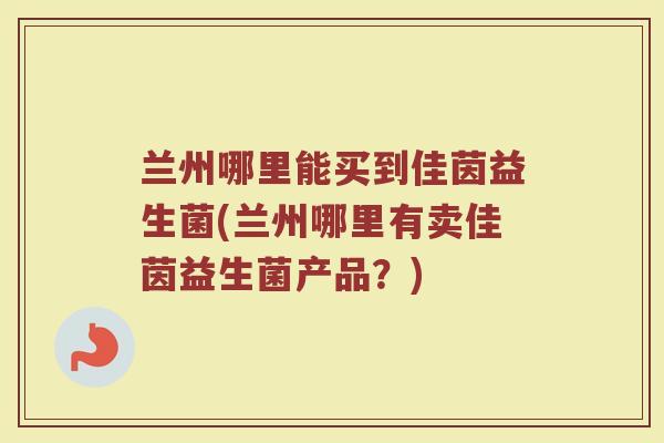 兰州哪里能买到佳茵益生菌(兰州哪里有卖佳茵益生菌产品?) 兰州哪里能买到佳茵益生菌(兰州哪里有卖佳茵益生菌产品?)