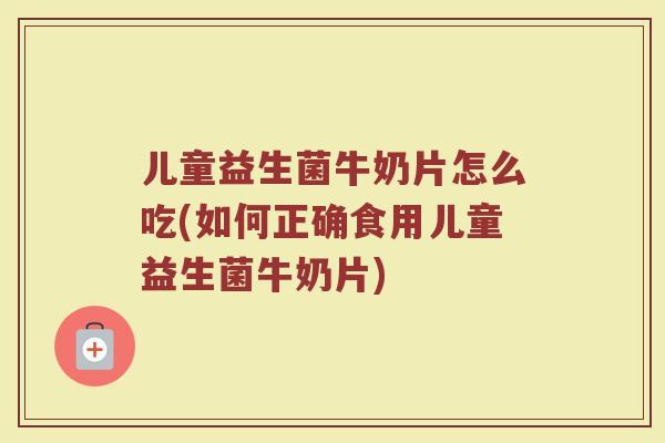 儿童益生菌牛奶片怎么吃(如何正确食用儿童益生菌牛奶片)