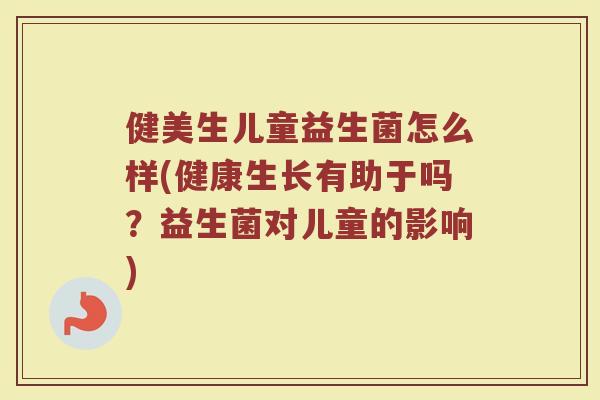 健美生儿童益生菌怎么样(健康生长有助于吗?益生菌对儿童的影响)