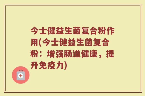 今士健益生菌复合粉作用(今士健益生菌复合粉:增强肠道健康,提升免疫力)