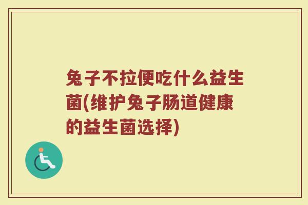 兔子不拉便吃什么益生菌(维护兔子肠道健康的益生菌选择) 兔子不拉便吃什么益生菌(维护兔子肠道健康的益生菌选择)