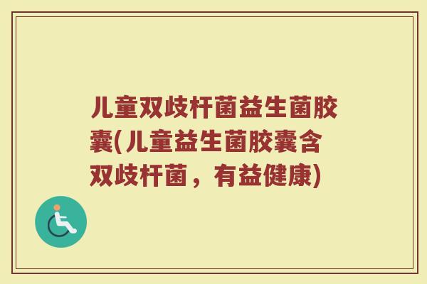 儿童双歧杆菌益生菌胶囊(儿童益生菌胶囊含双歧杆菌，有益健康)