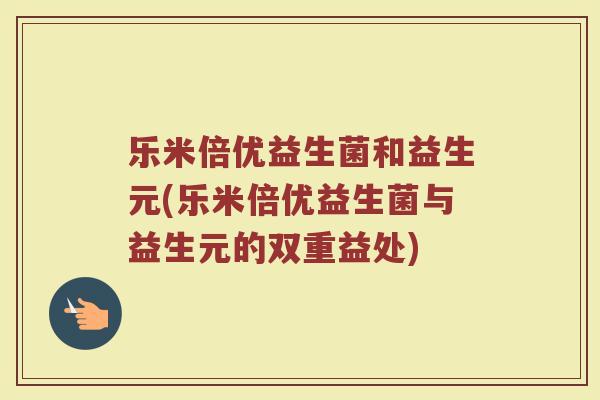 乐米倍优益生菌和益生元(乐米倍优益生菌与益生元的双重益处)