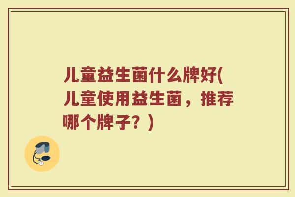 儿童益生菌什么牌好(儿童使用益生菌，推荐哪个牌子？)