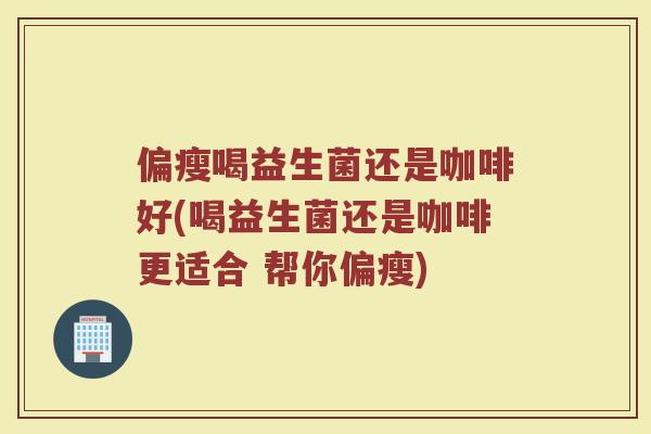 偏瘦喝益生菌还是咖啡好(喝益生菌还是咖啡更适合 帮你偏瘦)