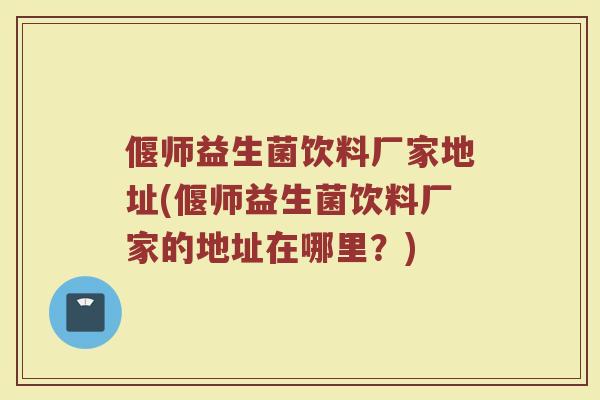偃师益生菌饮料厂家地址(偃师益生菌饮料厂家的地址在哪里？)