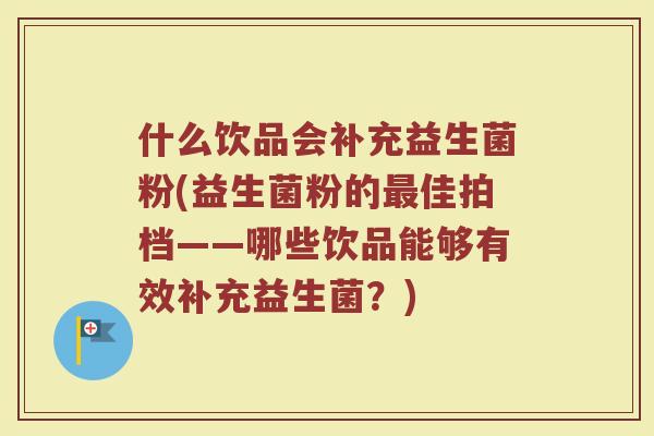 什么饮品会补充益生菌粉(益生菌粉的最佳拍档——哪些饮品能够有效补充益生菌？)