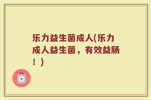 乐力益生菌成人(乐力成人益生菌，有效益肠！)