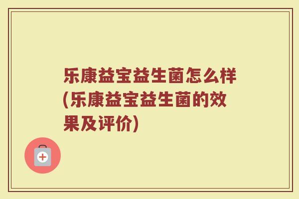 乐康益宝益生菌怎么样(乐康益宝益生菌的效果及评价)