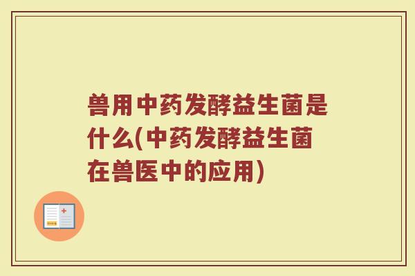 兽用中药发酵益生菌是什么(中药发酵益生菌在兽医中的应用)