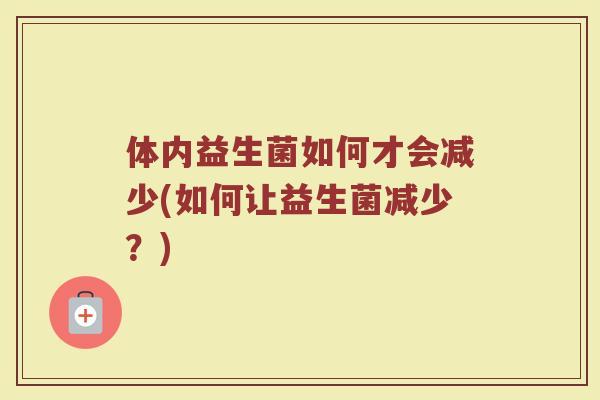 体内益生菌如何才会减少(如何让益生菌减少?)