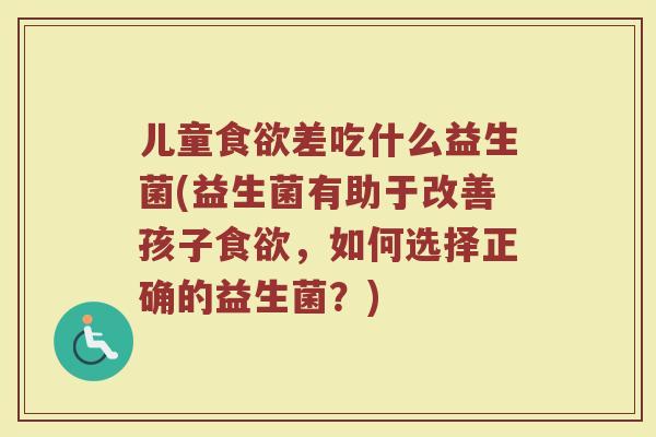 儿童食欲差吃什么益生菌(益生菌有助于改善孩子食欲，如何选择正确的益生菌？)