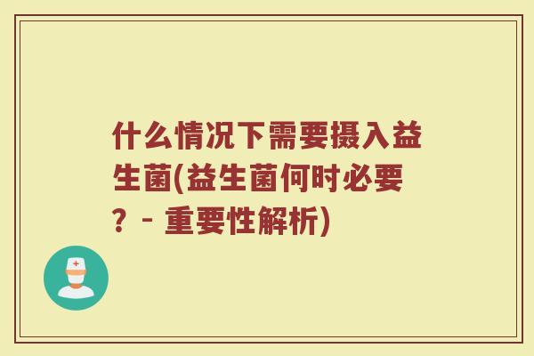 什么情况下需要摄入益生菌(益生菌何时必要?- 重要性解析)