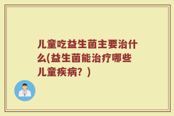 儿童吃益生菌主要治什么(益生菌能治疗哪些儿童疾病？)