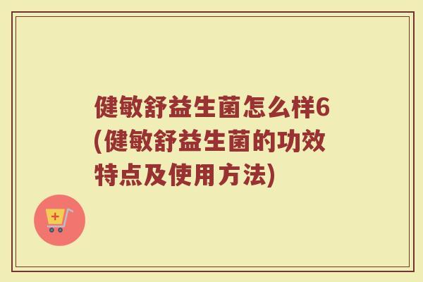 健敏舒益生菌怎么样6(健敏舒益生菌的功效特点及使用方法)