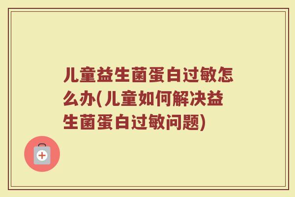 儿童益生菌蛋白过敏怎么办(儿童如何解决益生菌蛋白过敏问题)