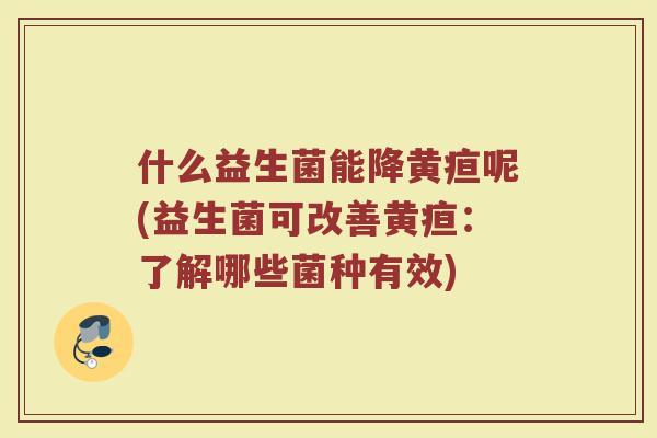 什么益生菌能降黄疸呢(益生菌可改善黄疸：了解哪些菌种有效)