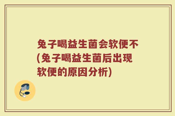 兔子喝益生菌会软便不(兔子喝益生菌后出现软便的原因分析)