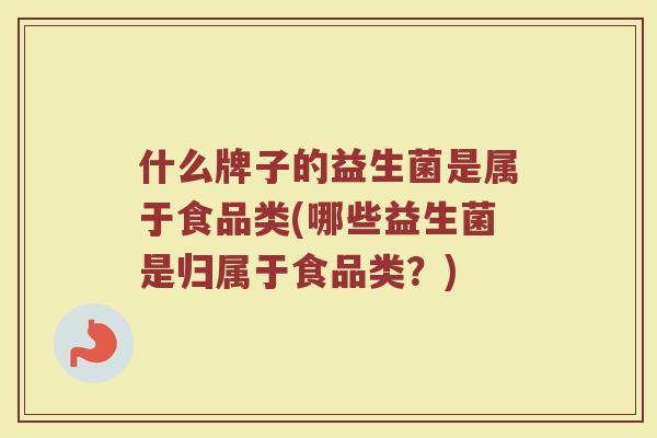 什么牌子的益生菌是属于食品类(哪些益生菌是归属于食品类?)