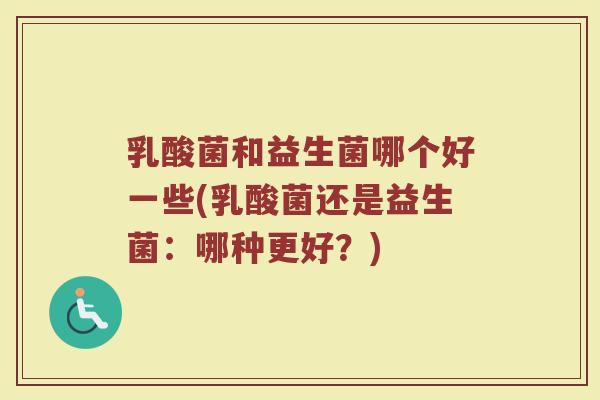 乳酸菌和益生菌哪个好一些(乳酸菌还是益生菌:哪种更好?)