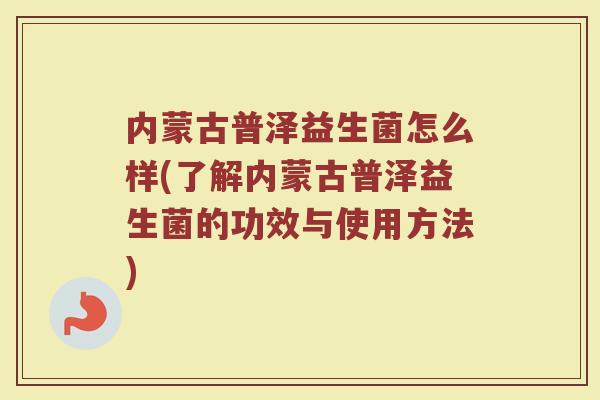 内蒙古普泽益生菌怎么样(了解内蒙古普泽益生菌的功效与使用方法)