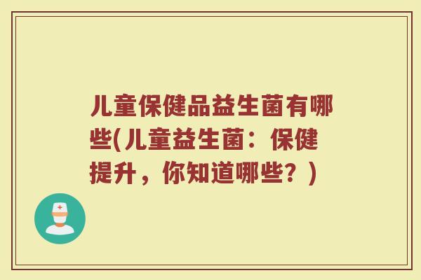 儿童保健品益生菌有哪些(儿童益生菌:保健提升,你知道哪些?) 儿童保健品益生菌有哪些(儿童益生菌:保健提升,你知道哪些?)