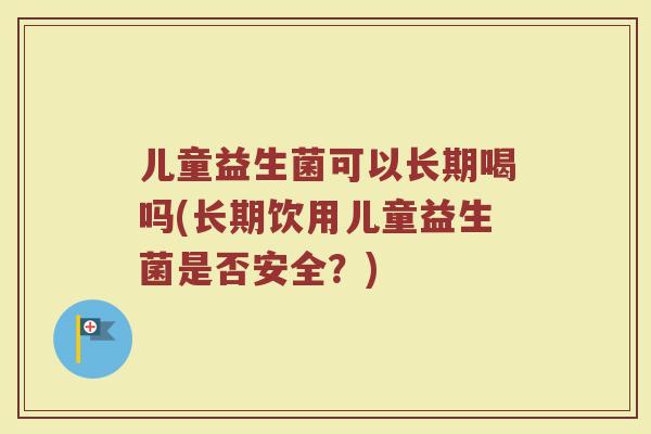 儿童益生菌可以长期喝吗(长期饮用儿童益生菌是否安全？)