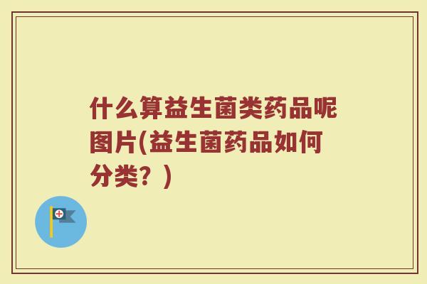 什么算益生菌类药品呢图片(益生菌药品如何分类?)