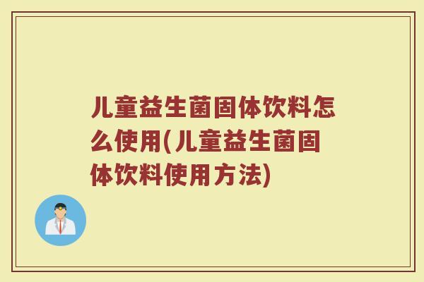 儿童益生菌固体饮料怎么使用(儿童益生菌固体饮料使用方法) 儿童益生菌固体饮料怎么使用(儿童益生菌固体饮料使用方法)