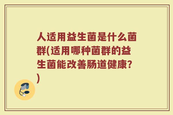 人适用益生菌是什么菌群(适用哪种菌群的益生菌能改善肠道健康?) 人适用益生菌是什么菌群(适用哪种菌群的益生菌能改善肠道健康?)