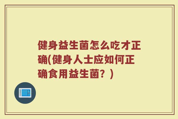 健身益生菌怎么吃才正确(健身人士应如何正确食用益生菌?) 健身益生菌怎么吃才正确(健身人士应如何正确食用益生菌?)