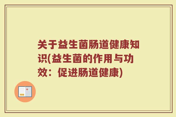 关于益生菌肠道健康知识(益生菌的作用与功效:促进肠道健康)