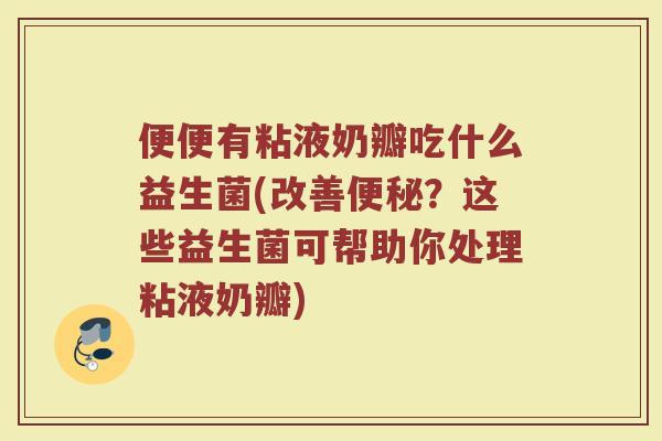 便便有粘液奶瓣吃什么益生菌(改善便秘？这些益生菌可帮助你处理粘液奶瓣)