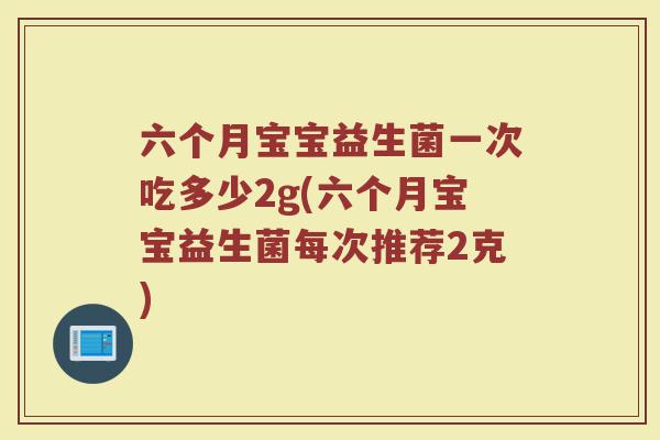 六个月宝宝益生菌一次吃多少2g(六个月宝宝益生菌每次推荐2克)