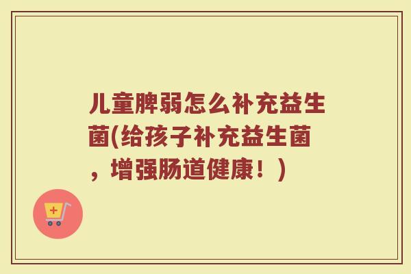 儿童脾弱怎么补充益生菌(给孩子补充益生菌，增强肠道健康！)