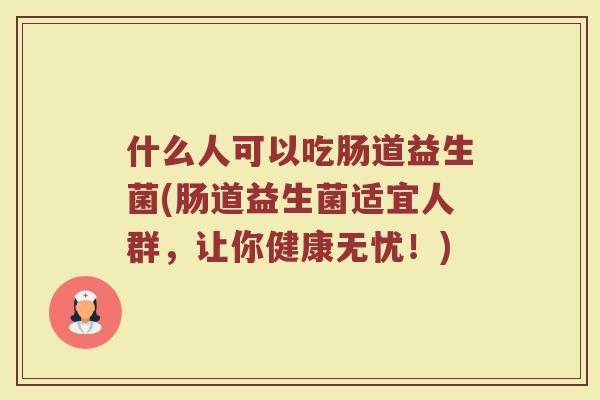 什么人可以吃肠道益生菌(肠道益生菌适宜人群,让你健康无忧!)