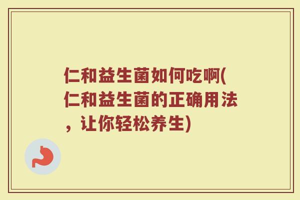 仁和益生菌如何吃啊(仁和益生菌的正确用法,让你轻松养生)