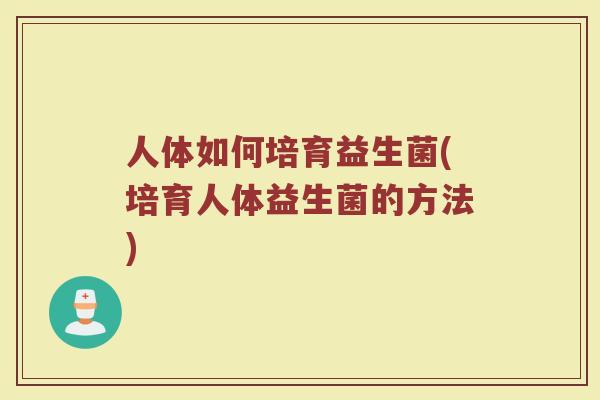 人体如何培育益生菌(培育人体益生菌的方法)