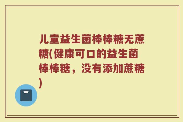 儿童益生菌棒棒糖无蔗糖(健康可口的益生菌棒棒糖，没有添加蔗糖)